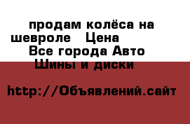 продам колёса на шевроле › Цена ­ 10 000 - Все города Авто » Шины и диски   